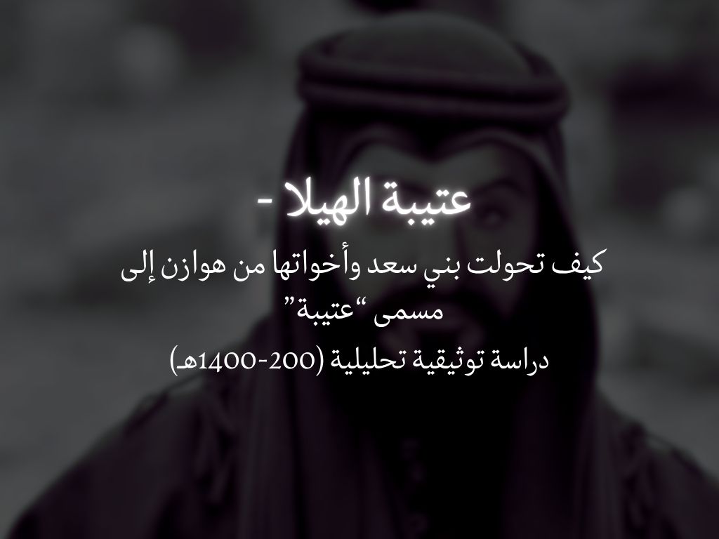 عتيبة الهيلا: كيف تحولت بني سعد وأخواتها من هوازن إلى مسمى "عتيبة" - دراسة توثيقية تحليلية (200-1400هـ)